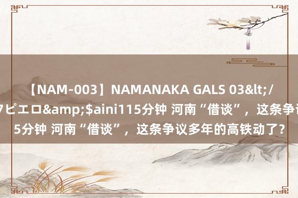 【NAM-003】NAMANAKA GALS 03</a>2010-08-27ピエロ&$aini115分钟 河南“借谈”，这条争议多年的高铁动了？