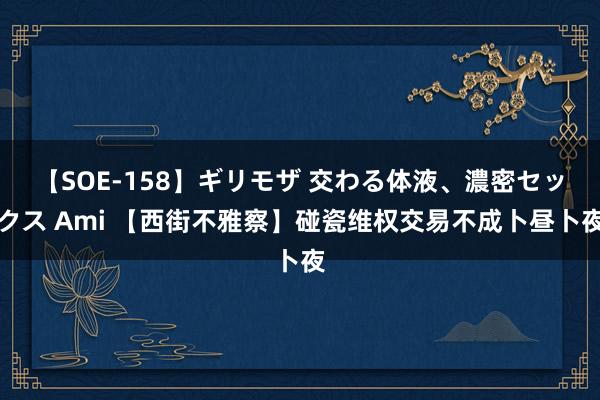 【SOE-158】ギリモザ 交わる体液、濃密セックス Ami 【西街不雅察】碰瓷维权交易不成卜昼卜夜