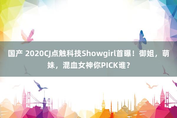 国产 2020CJ点触科技Showgirl首曝！御姐，萌妹，混血女神你PICK谁？