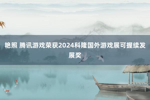 艳照 腾讯游戏荣获2024科隆国外游戏展可握续发展奖