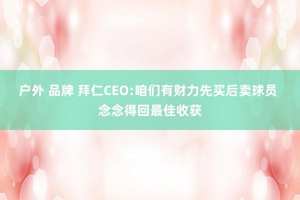 户外 品牌 拜仁CEO:咱们有财力先买后卖球员 念念得回最佳收获