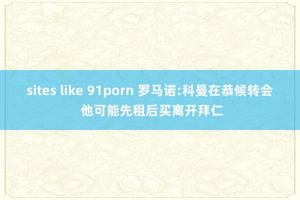 sites like 91porn 罗马诺:科曼在恭候转会 他可能先租后买离开拜仁