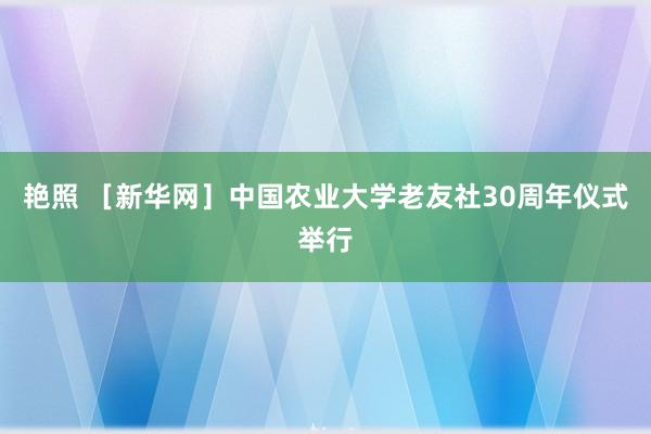 艳照 ［新华网］中国农业大学老友社30周年仪式举行