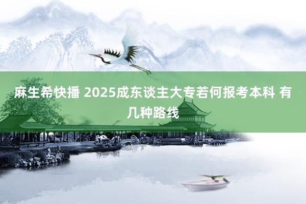 麻生希快播 2025成东谈主大专若何报考本科 有几种路线