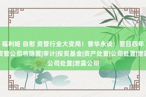 福利姬 自慰 资管行业大变局！普华永谈：翌日四年16%资管公司将隐匿|审计|投资基金|资产处置|公司处置|泄露公司