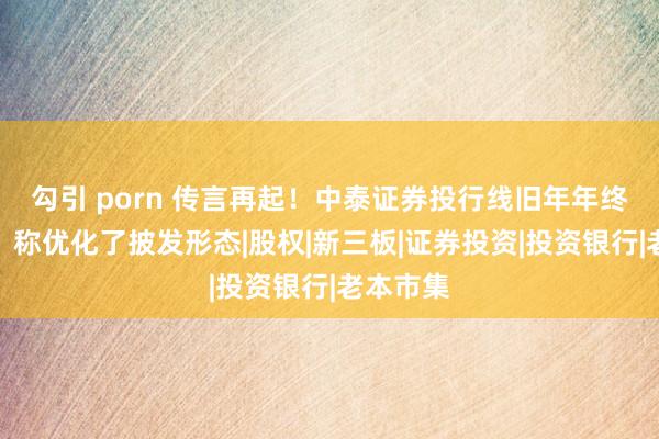 勾引 porn 传言再起！中泰证券投行线旧年年终奖取消？称优化了披发形态|股权|新三板|证券投资|投资银行|老本市集