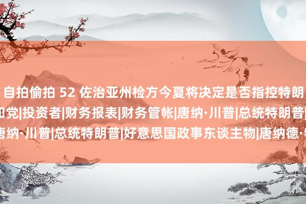 自拍偷拍 52 佐治亚州检方今夏将决定是否指控特朗普干扰选举|威利斯|共和党|投资者|财务报表|财务管帐|唐纳·川普|总统特朗普|好意思国政事东谈主物|唐纳德·特朗普