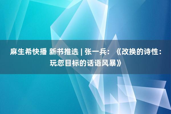 麻生希快播 新书推选 | 张一兵：《改换的诗性：玩忽目标的话语风暴》