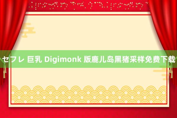 セフレ 巨乳 Digimonk 版鹿儿岛黑猪采样免费下载