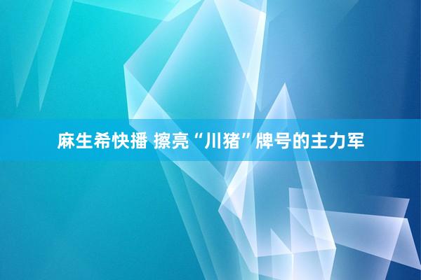 麻生希快播 擦亮“川猪”牌号的主力军