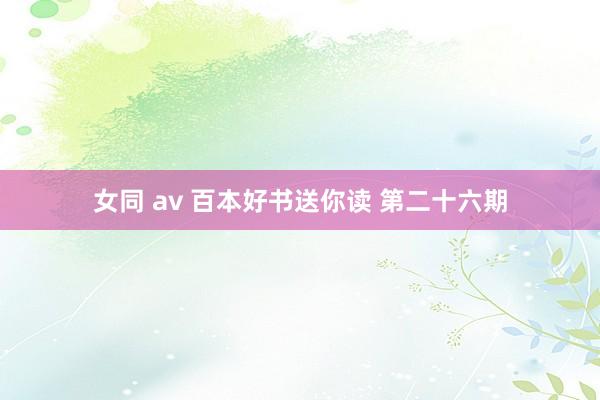 女同 av 百本好书送你读 第二十六期