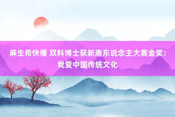 麻生希快播 双料博士获新唐东说念主大赛金奖：我爱中国传统文化