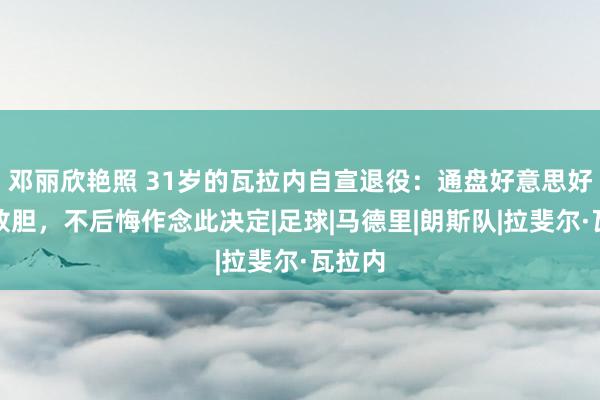 邓丽欣艳照 31岁的瓦拉内自宣退役：通盘好意思好就此放胆，不后悔作念此决定|足球|马德里|朗斯队|拉斐尔·瓦拉内